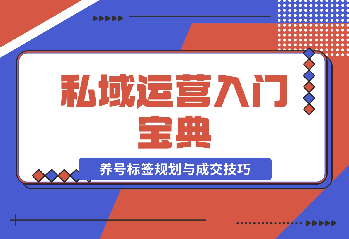 【2024.12.02】私域运营入门宝典：从基础到实战，详解养号、标签、朋友圈规划与成交技巧-星月项目网