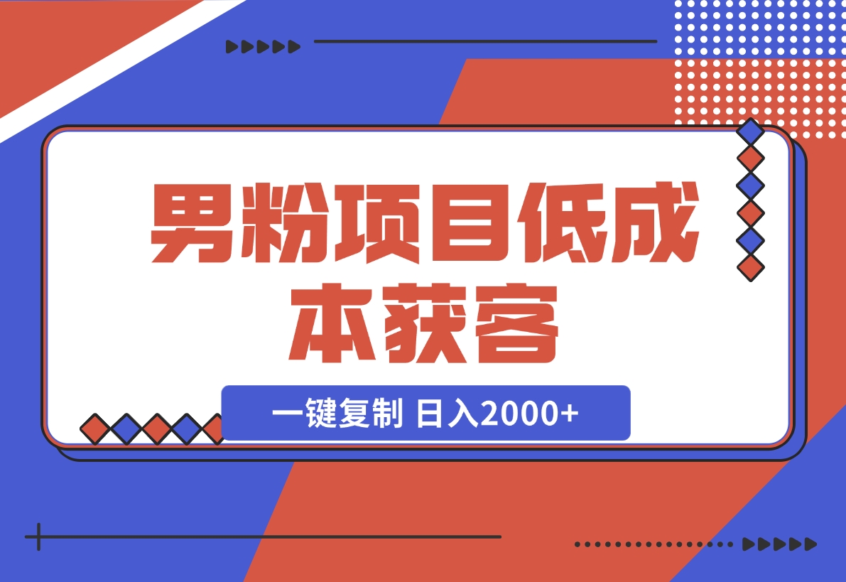 【2024.12.02】男粉项目：低成本获客、快速变现、一键复制 日入2000+-星月项目网