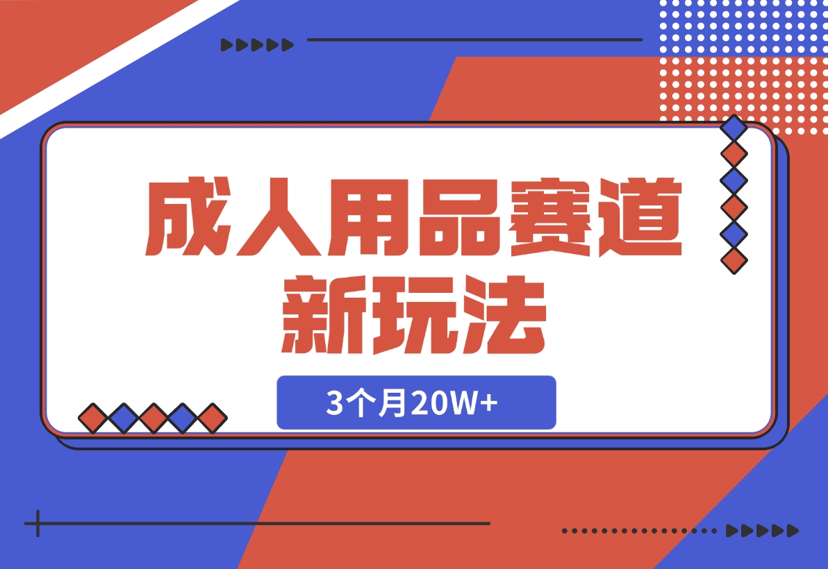【2024.12.04】成人用品赛道新玩法，情趣用品一个长期暴利的赛道，3个月20W+-星月项目网