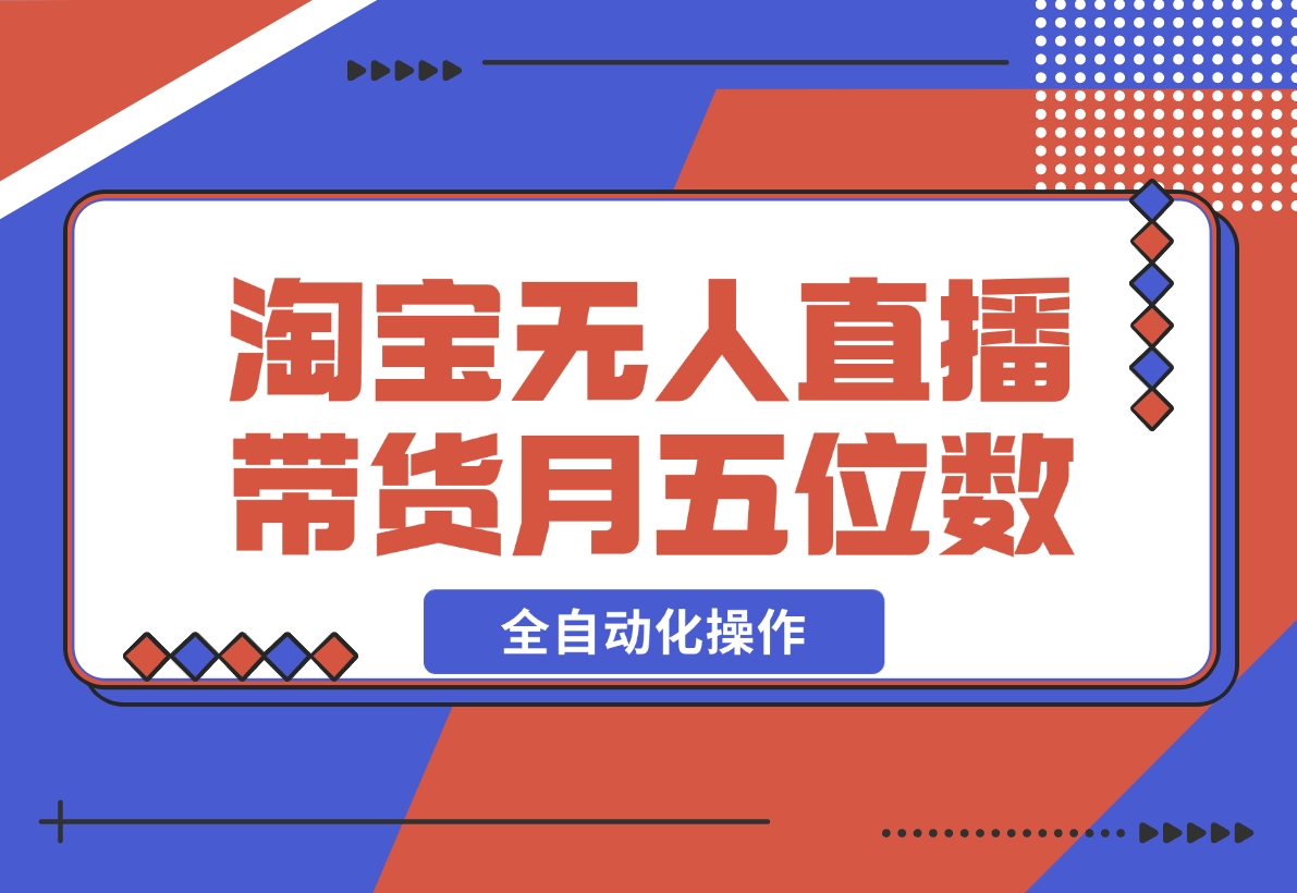 【2024.12.04】淘宝无人直播带货，月入五位数，全自动化操作，轻松躺赚，100%不违规不封号-星月项目网