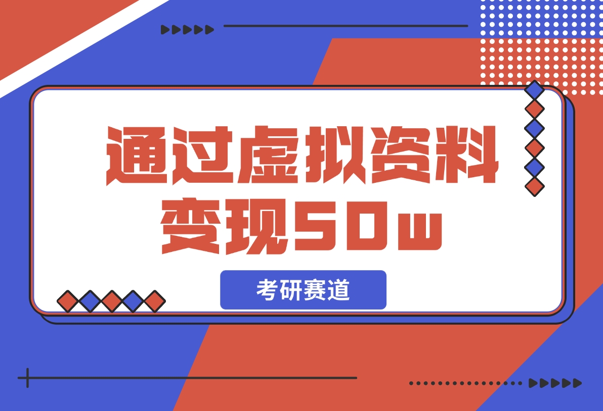 【2024.12.05】考研赛道 | 通过虚拟资料变现50w的保姆级实操复盘—全文1.6w字分享-星月项目网