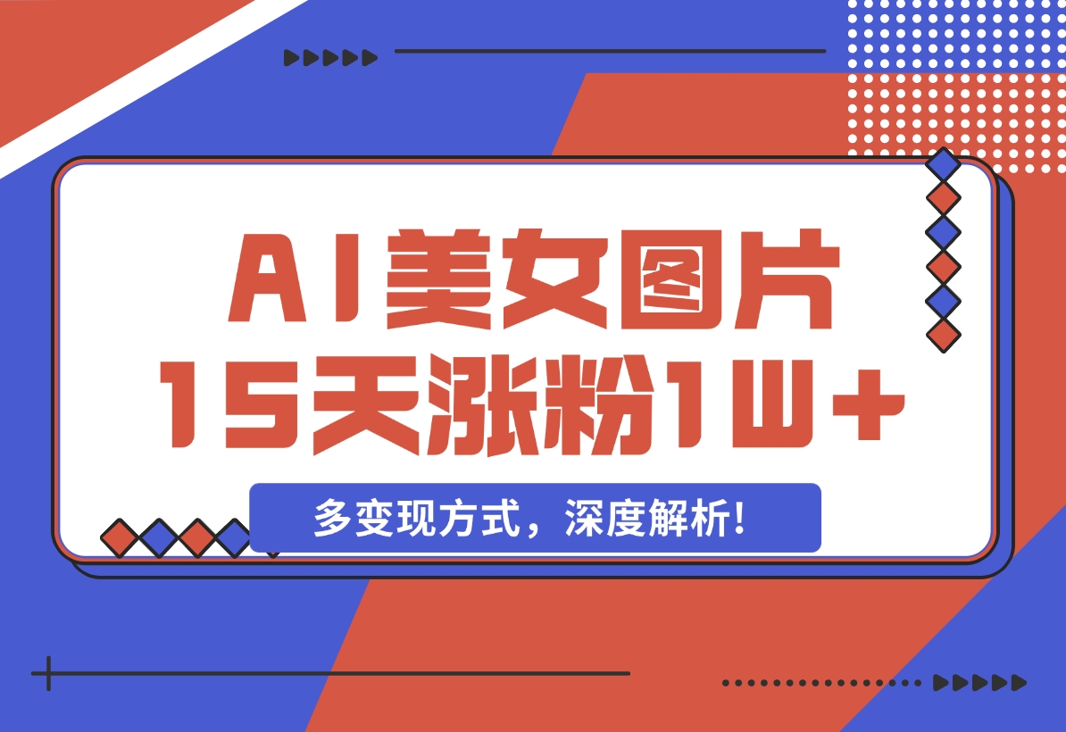 【2024.12.05】AI生成美女图片，短视频热门玩法，15天涨粉1W，多变现方式，深度解析!-星月项目网