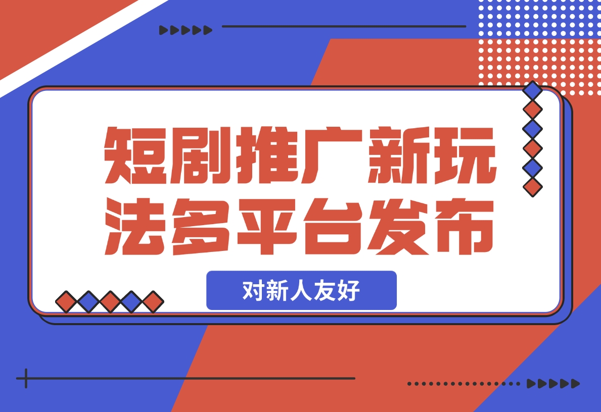 【2024.12.05】短剧推广全新玩法，多平台发布，对新人友好，日入1000+！-星月项目网