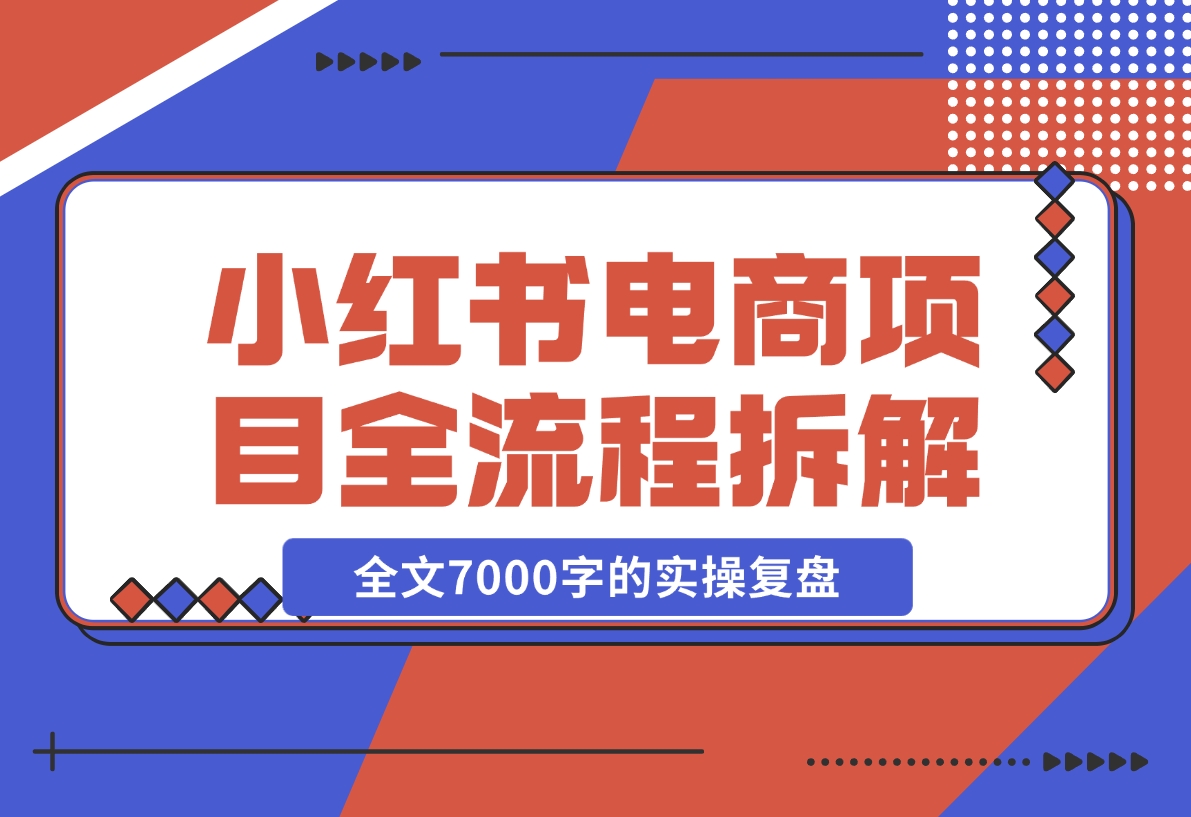 【2024.12.06】小红书电商项目全流程拆解，0基础小白也可以看懂，全文7000字的实操复盘-星月项目网