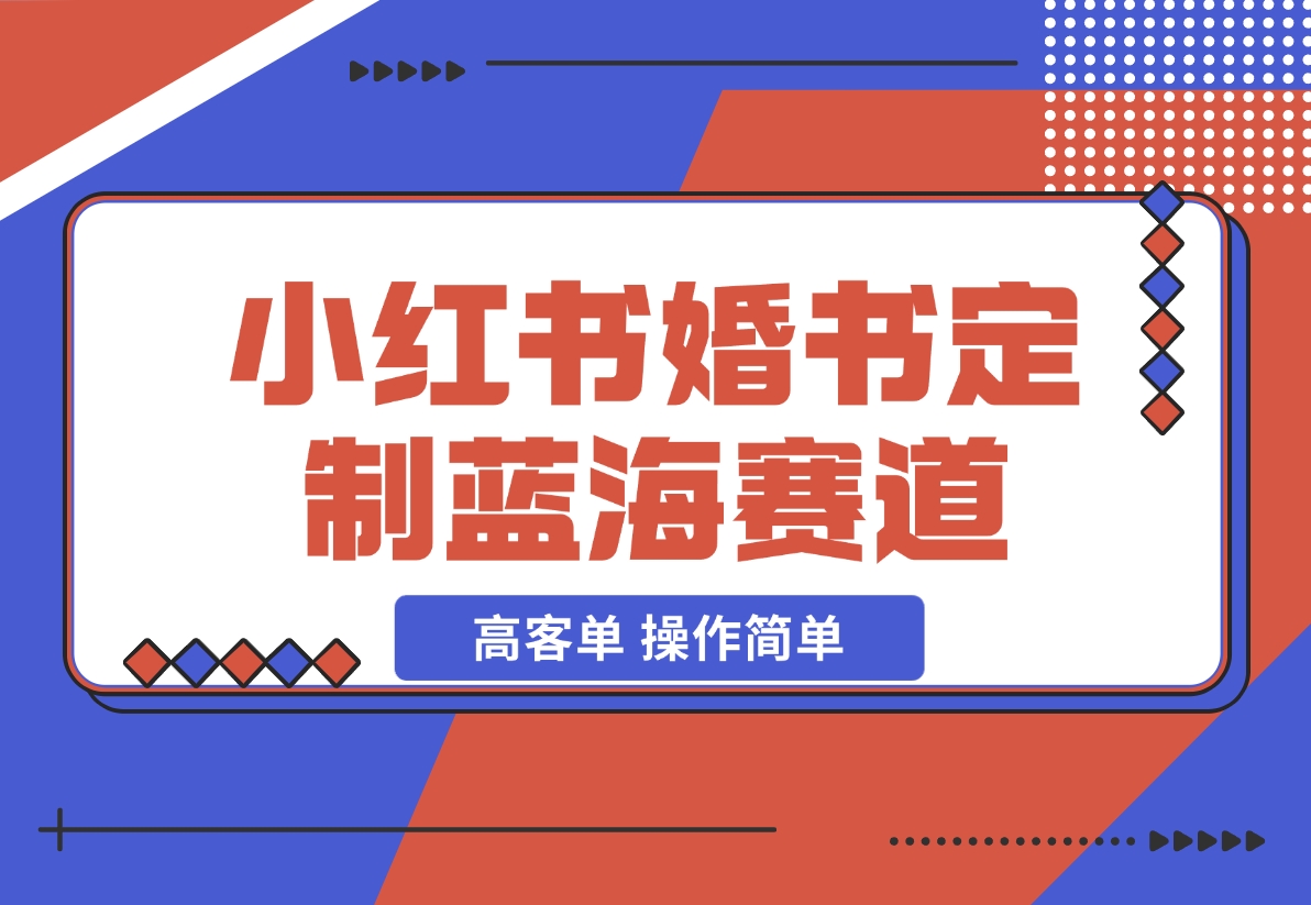 【2024.12.06】小红书婚书定制蓝海热门赛道 ，高客单 操作简单，实操玩法拆解-星月项目网