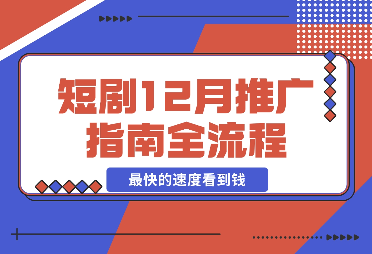【2024.12.06】短剧12月份推广指南全流程讲解以最快的速度看到钱-星月项目网