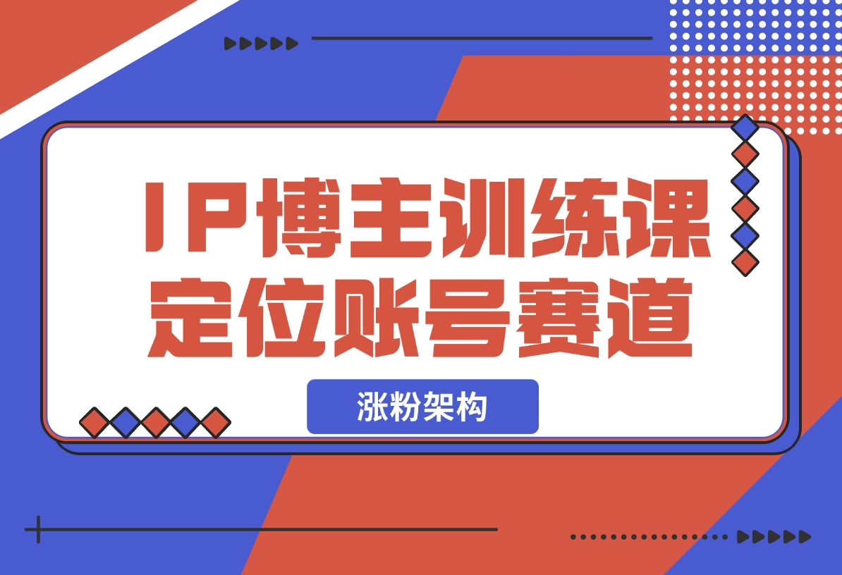 【2024.12.07】IP博主训练课，定位账号，推荐热门赛道，搭建涨粉架构，拍出更吸粉视频-星月项目网