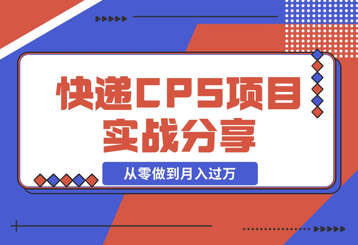 【2024.12.09】快递CPS项目实战分享，4个月时间，从零做到月入过万-星月项目网