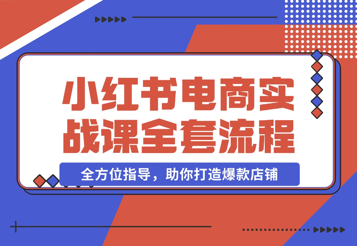 【2024.12.09】小红书电商实战课，开店流程到售后处理，全方位指导，助你打造爆款店铺-星月项目网