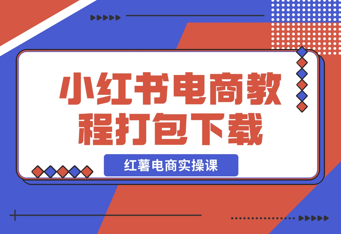 【2024.12.12】红薯电商实操课-小红书电商教程打包下载-星月项目网