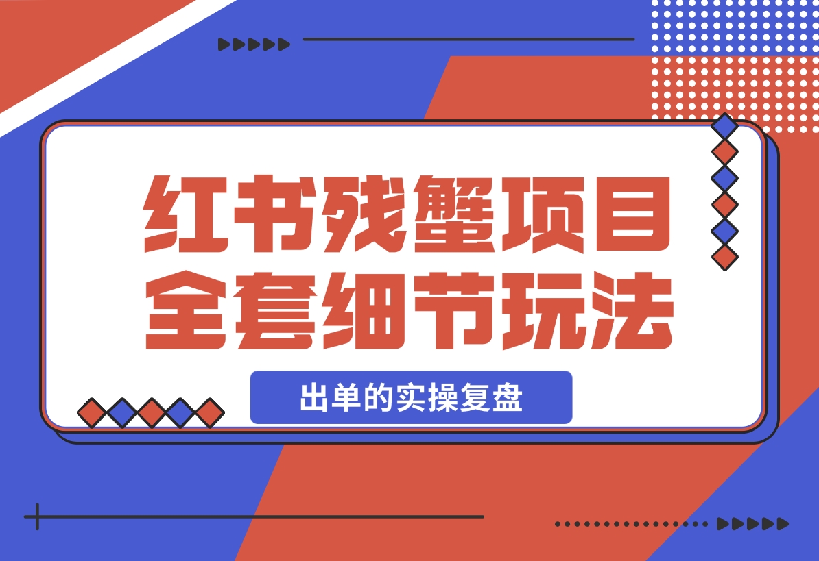 【2024.12.13】小红书残蟹项目全套细节玩法，复制就能出单的实操复盘 全文1W字-星月项目网