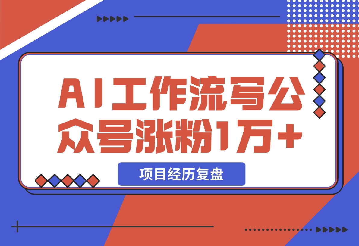 【2024.12.13】我是如何用 AI 工作流写公众号，45 天涨粉 14000 项目经历复盘-星月项目网