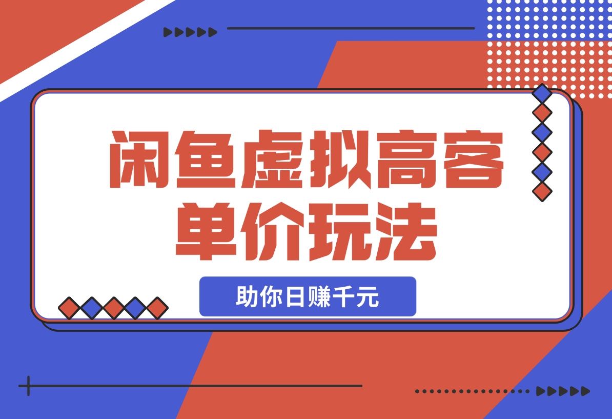 【2024.12.13】闲鱼虚拟高客单价玩法：解锁高利润选品与运营技巧，助你日赚千元！-星月项目网