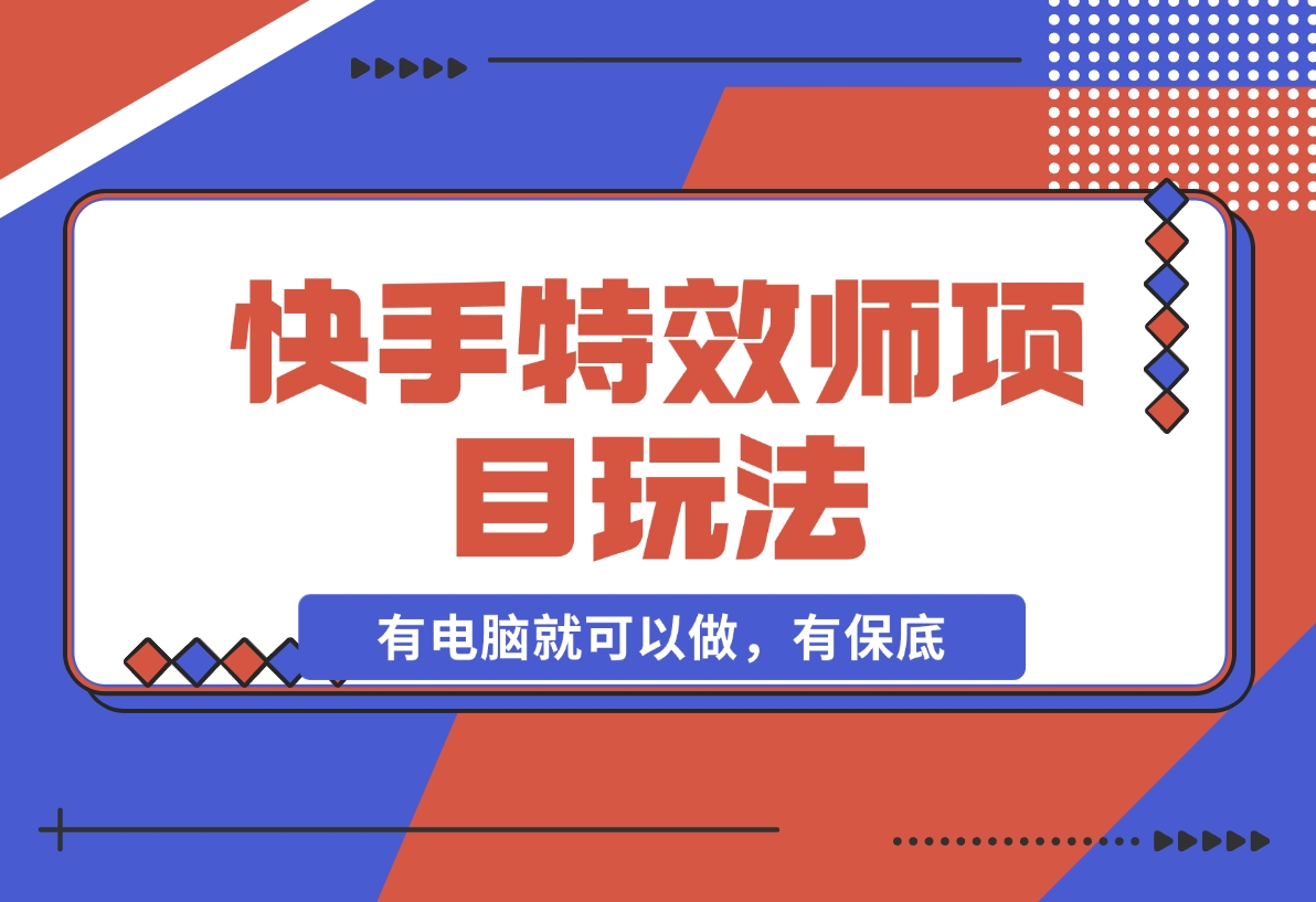 【2024.12.16】快手特效师项目玩法，只要有电脑就可以做，有保底-星月项目网