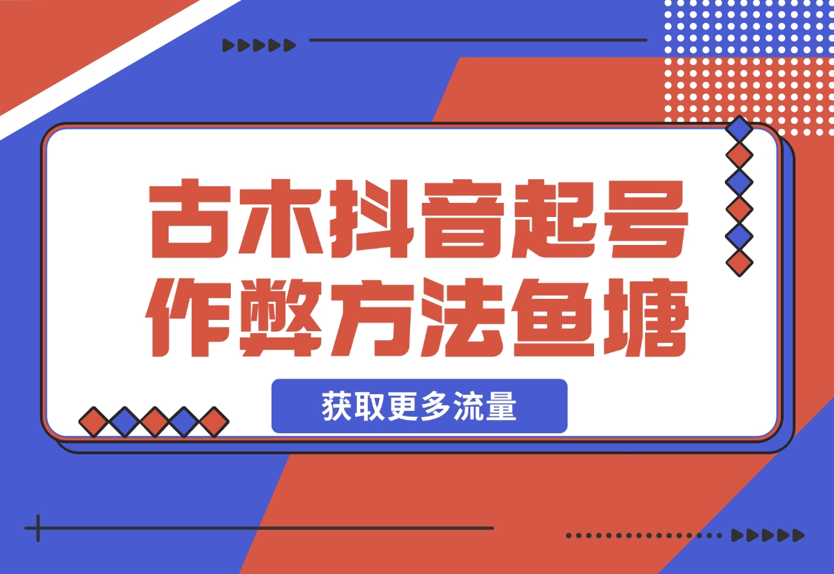 【2024.12.17】古木抖音起号作弊方法鱼塘起号，获取更多流量-星月项目网