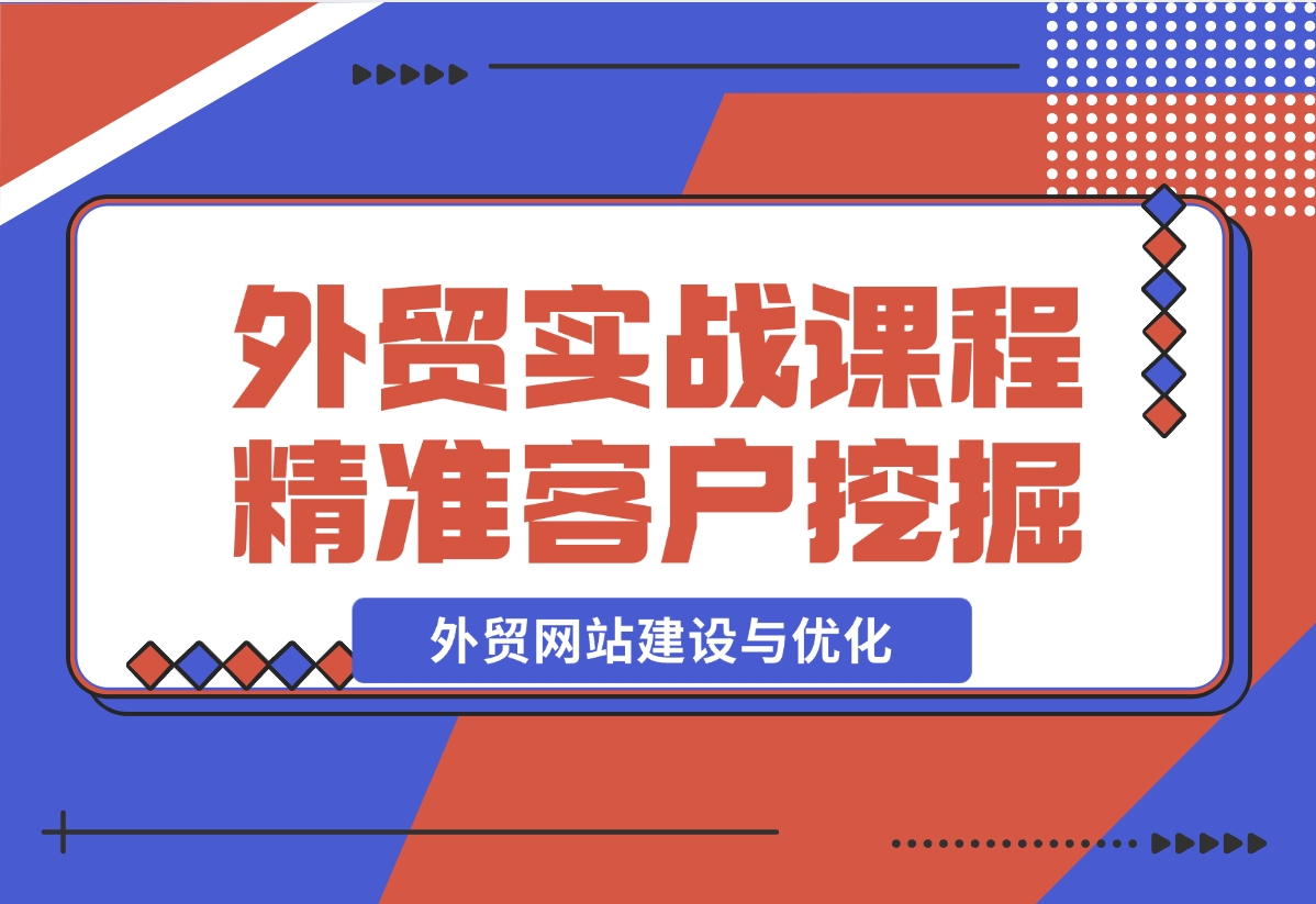 【2024.12.17】外贸实战课程：外贸网站建设与优化，精准客户挖掘，海外客户开发-星月项目网