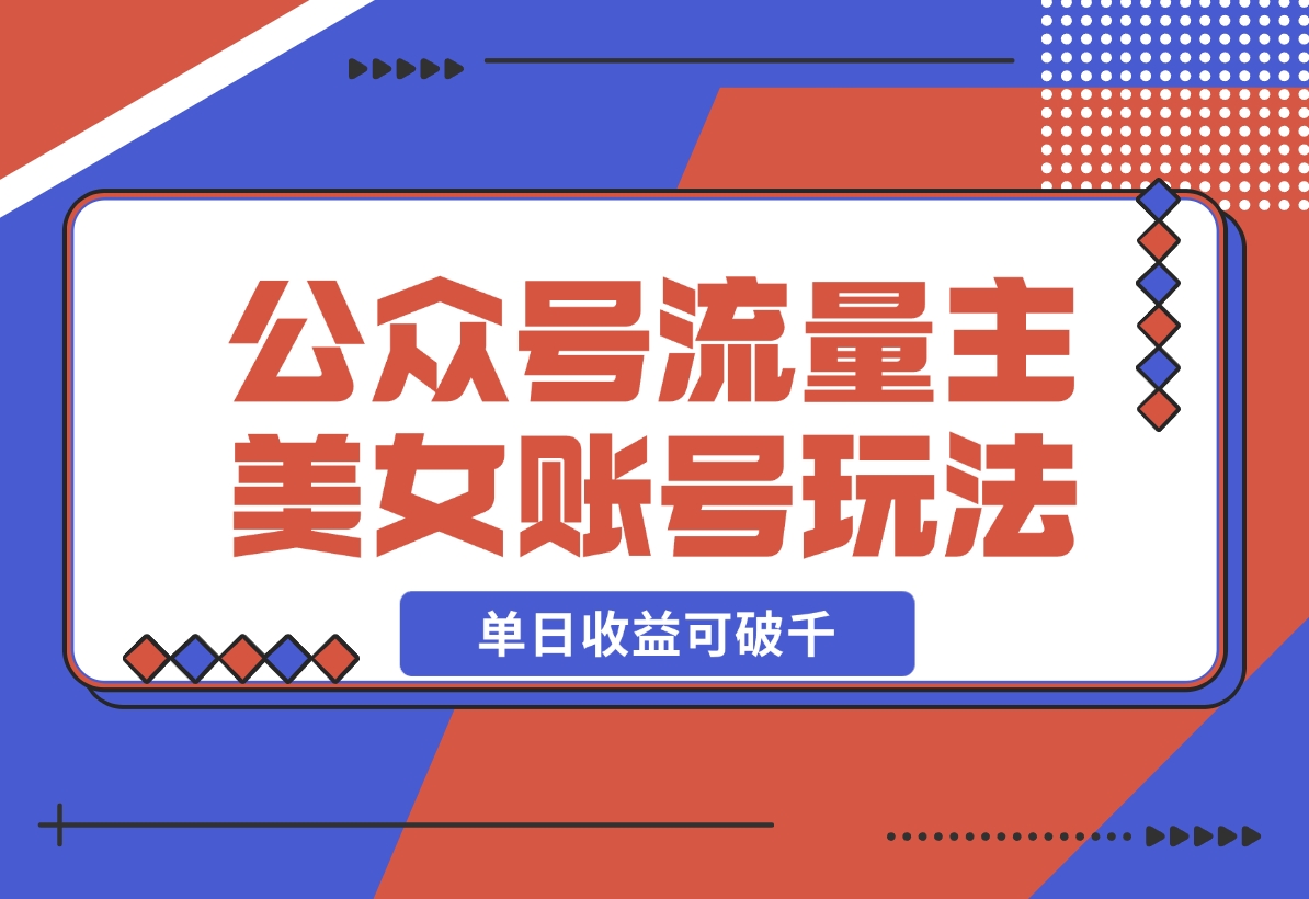 【2024.12.17】公众号流量主美女账号玩法，多种变现方法，单日收益可破千-星月项目网