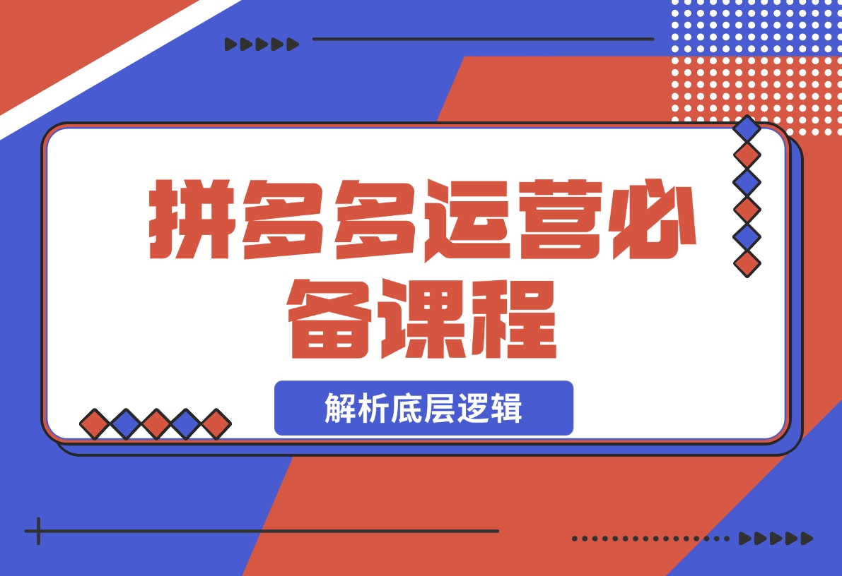 【2024.12.17】拼多多运营必备课程，解析底层逻辑，涵盖低价引流、OCPX转全站-星月项目网