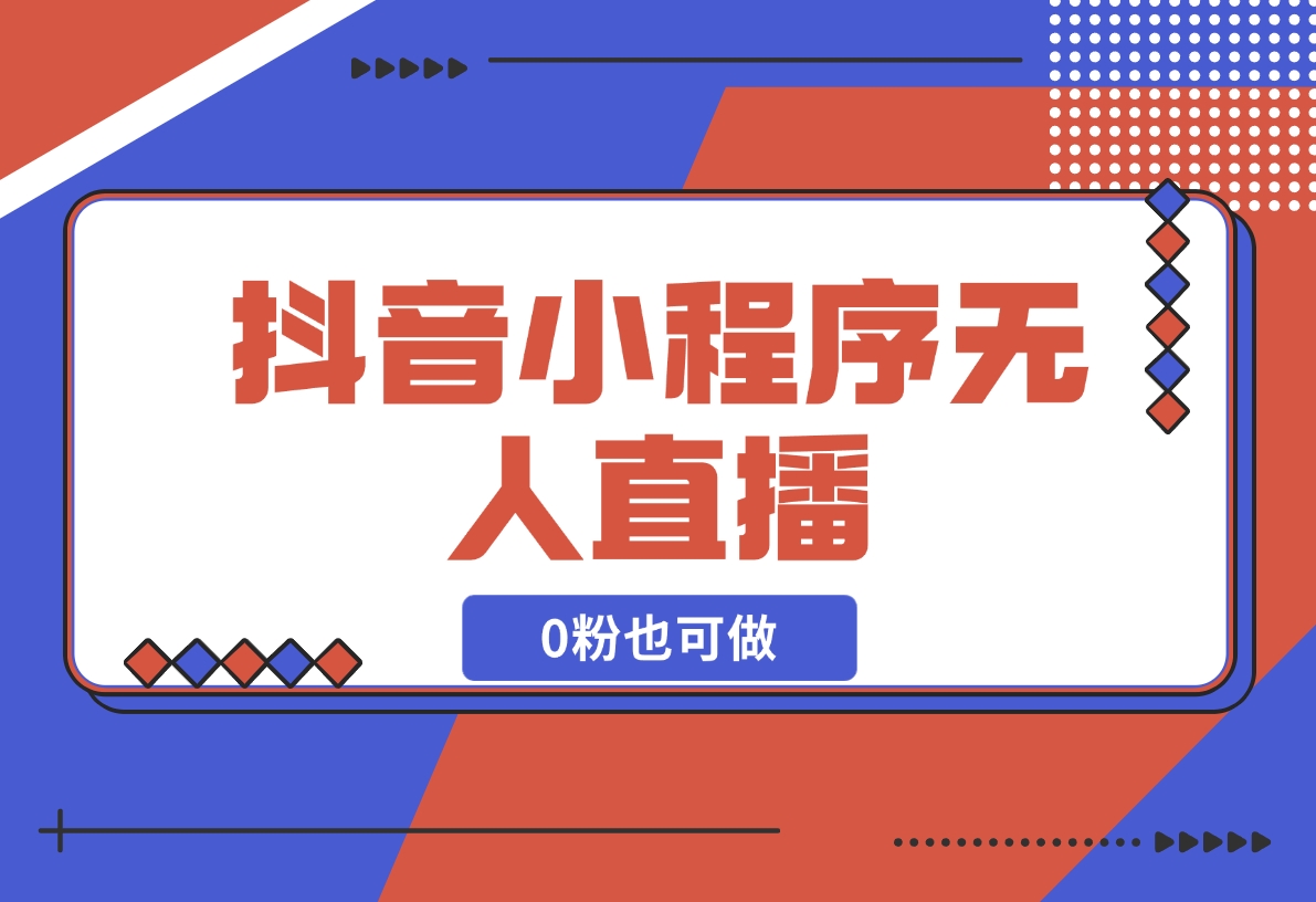 【2024.12.18】抖音小程序无人直播，0粉也可做，不违规不限流，小白一看就会-星月项目网