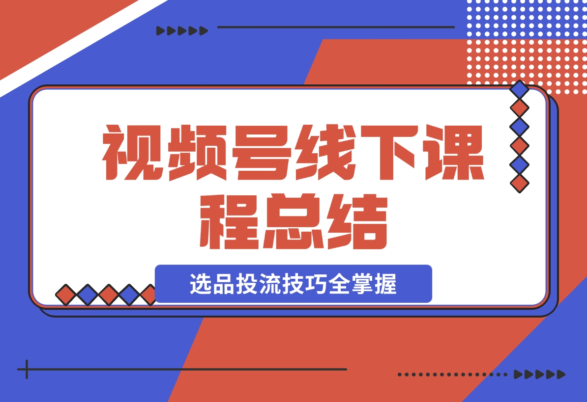 【2024.12.20】视频号线下课程总结：PPT整理与核心内容梳理，选品投流技巧全掌握-星月项目网