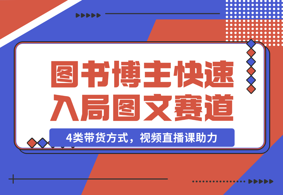 【2024.12.21】图书博主养成记：4类带货方式，视频直播课助力，快速入局图文赛道-星月项目网