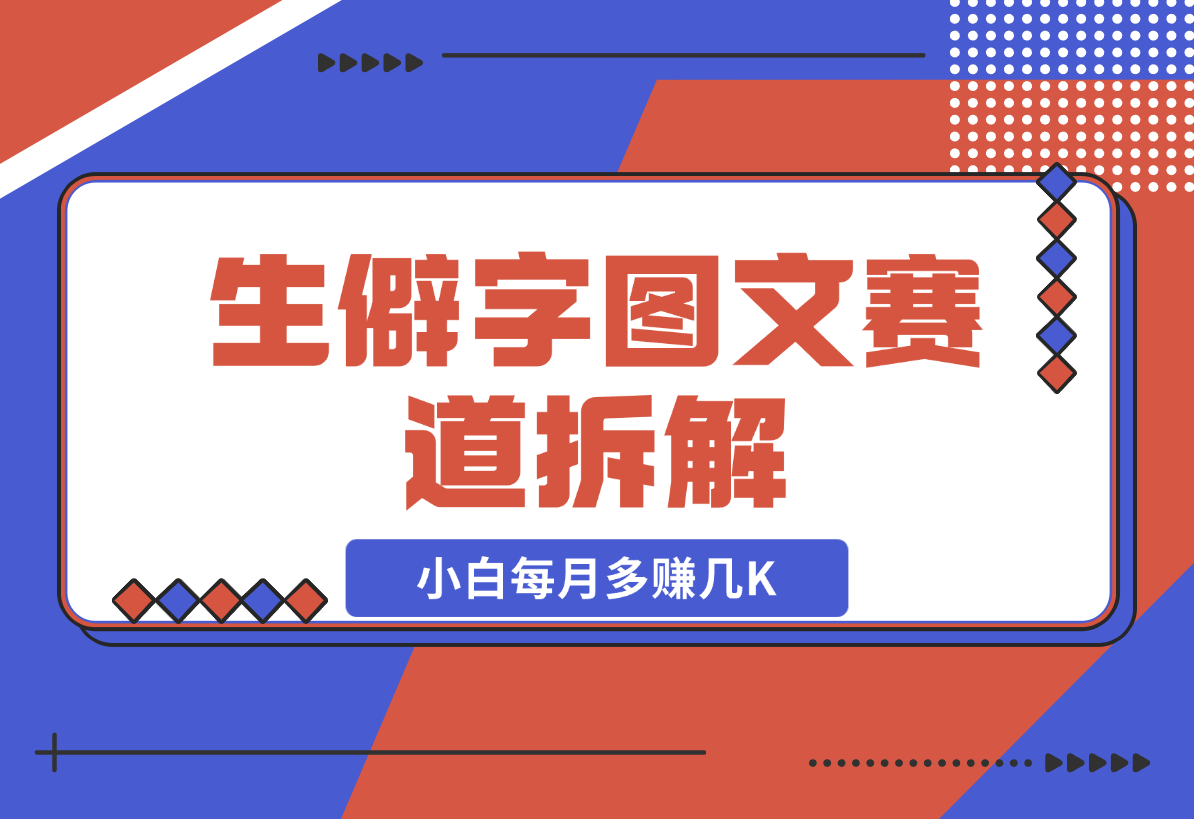【2024.12.21】生僻字图文赛道拆解，5分钟一条作品，小白每月多赚几K-星月项目网