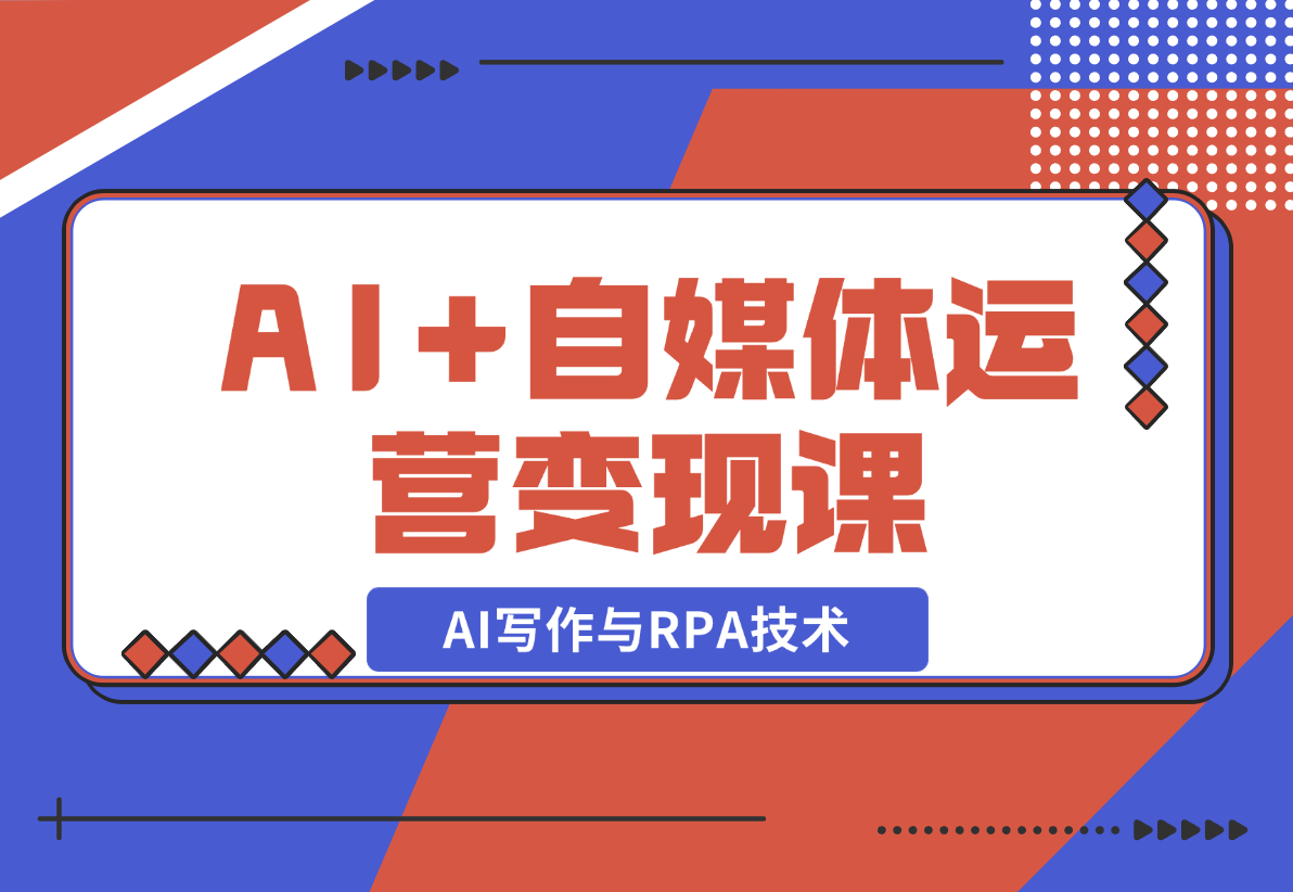 【2024.12.22】AI+自媒体运营变现课，掌握AI写作与RPA技术，轻松实现自媒体变现-星月项目网