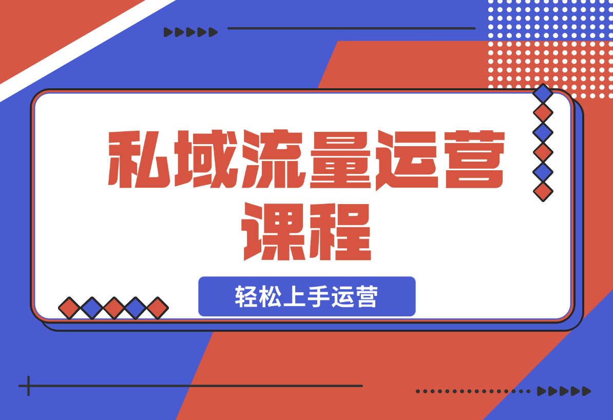 【2024.12.22】私域流量运营课程：学习私域流量本质，来源及搭建流程，轻松上手运营-星月项目网