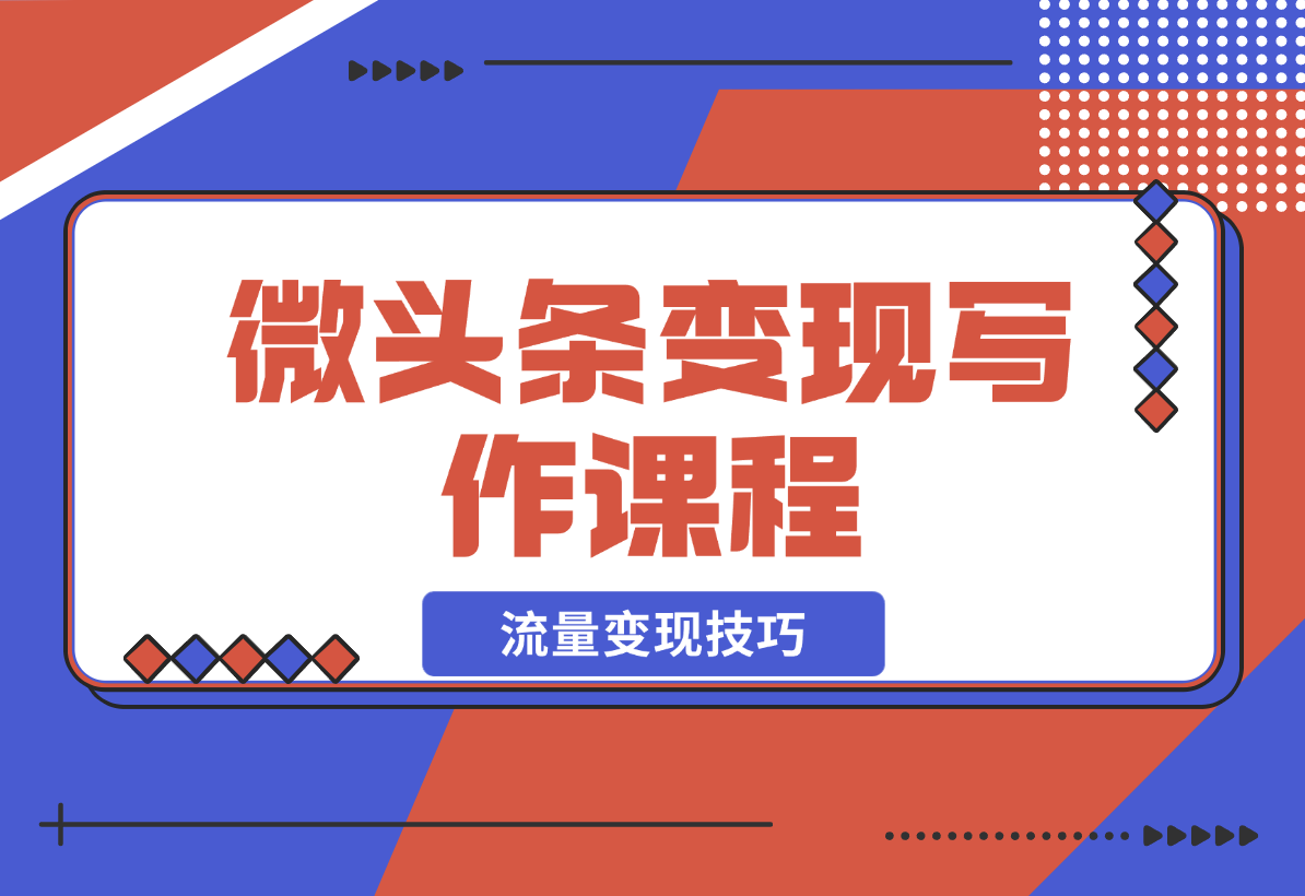 【2024.12.22】微头条变现写作课程，掌握流量变现技巧，提升微头条质量，实现收益增长-星月项目网