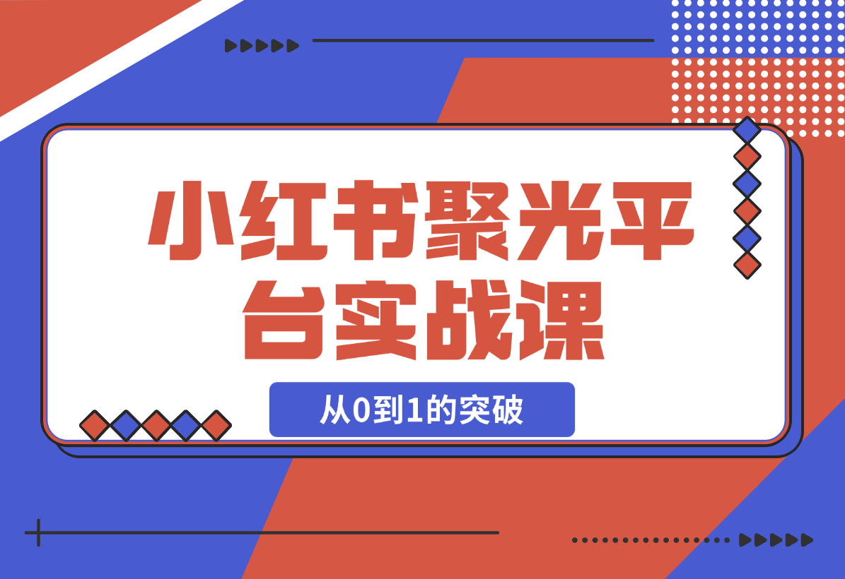 【2024.12.23】小红书 聚光平台实战课，从认识平台到投放技巧，助你实现从0到1的突破-星月项目网