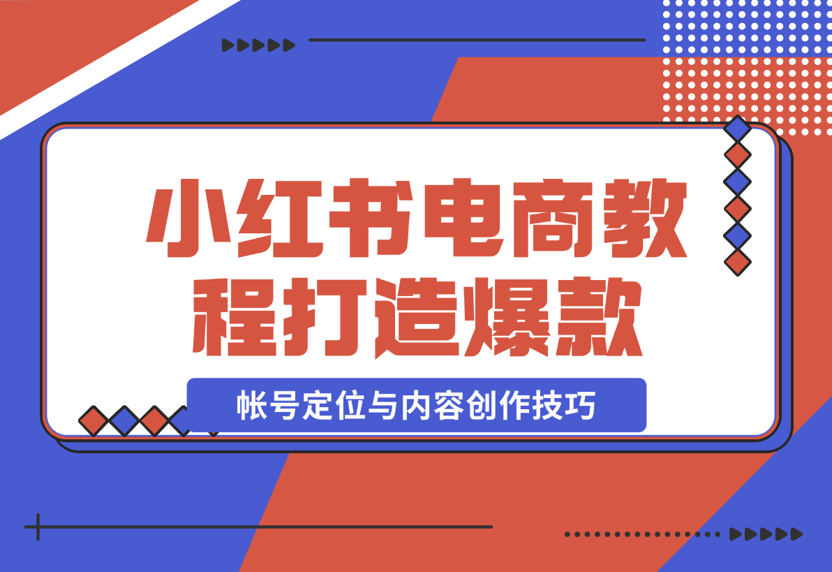 【2024.12.23】小红书电商教程，掌握帐号定位与内容创作技巧，打造爆款，实现商业变现-星月项目网