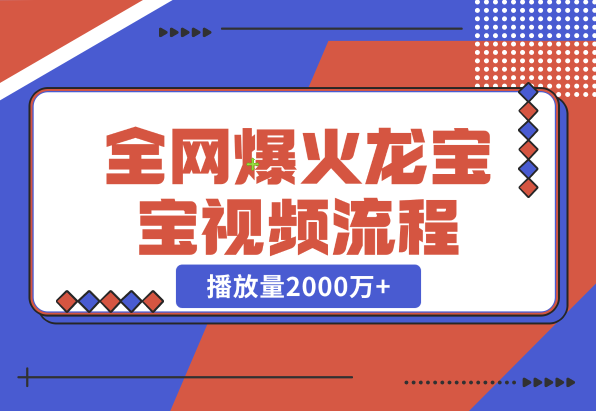 【2024.12.24】全网爆火龙宝宝视频全套操作流程，播放量2000万+-星月项目网