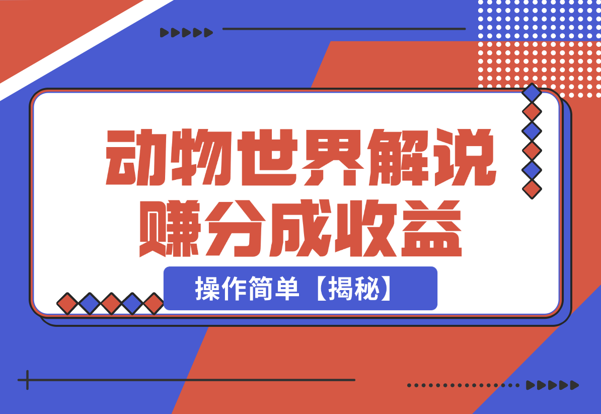 【2024.12.25】利用动物世界解说视频，赚分成计划收益，轻松月入过W，操作简单【揭秘】-星月项目网