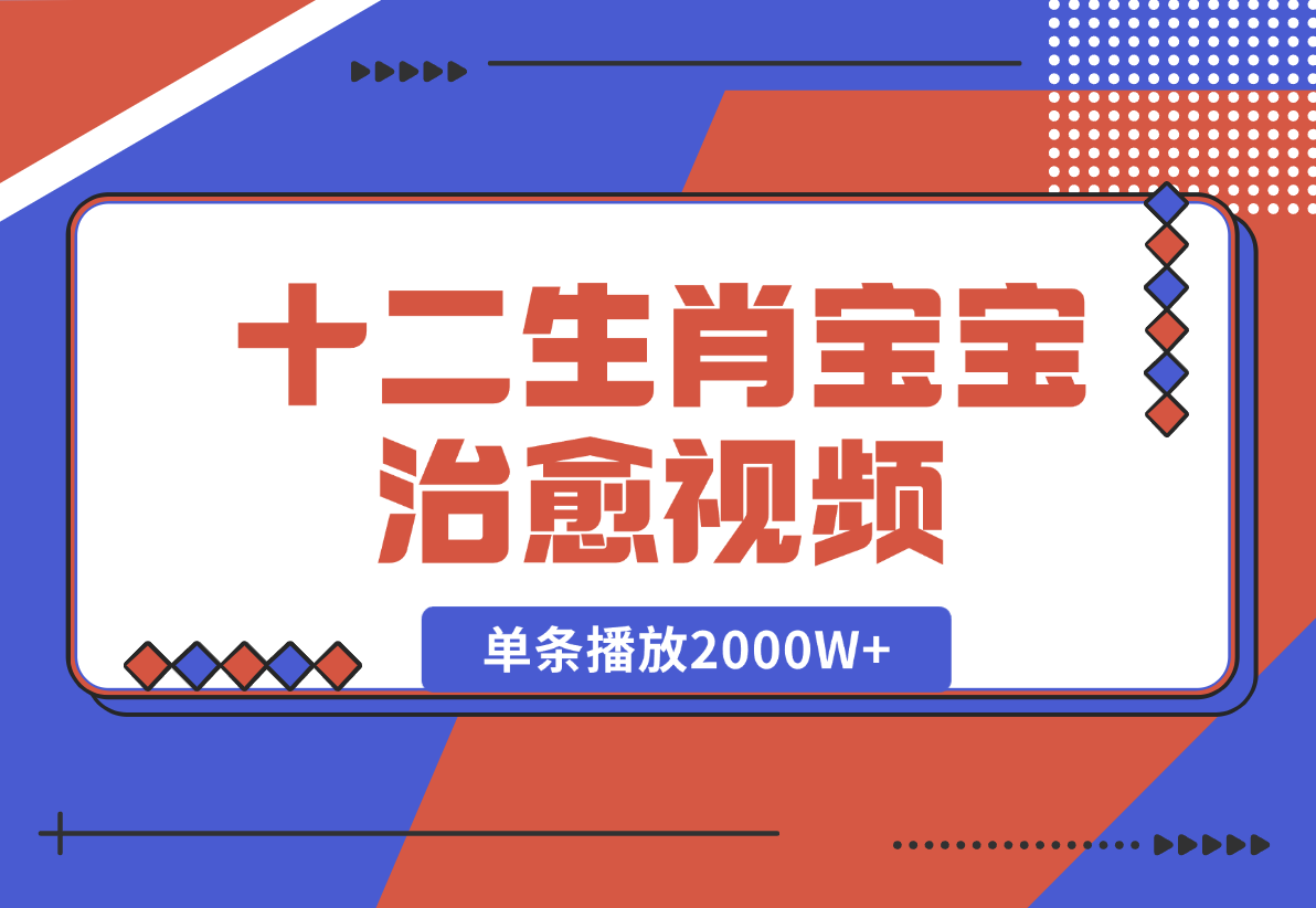 【2024.12.27】十二生肖宝宝治愈视频，多平台涨粉变现，单条播放2000W+-星月项目网