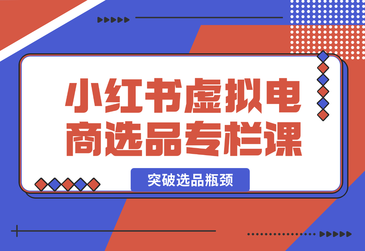 【2024.12.27】小红书虚拟电商选品专栏课：助虚拟电商创业者打开选品视野，突破选品瓶颈-星月项目网