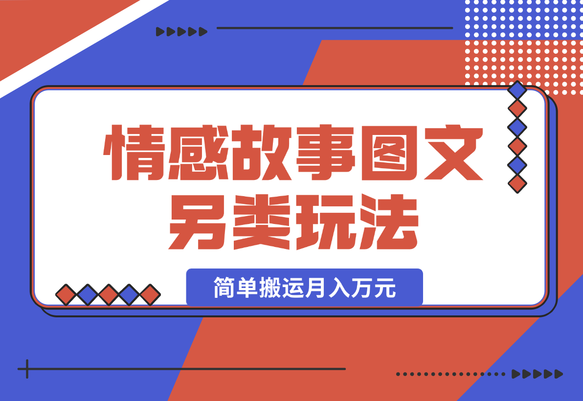 【2024.12.27】情感故事图文另类玩法，新手也能轻松学会，简单搬运月入万元-星月项目网