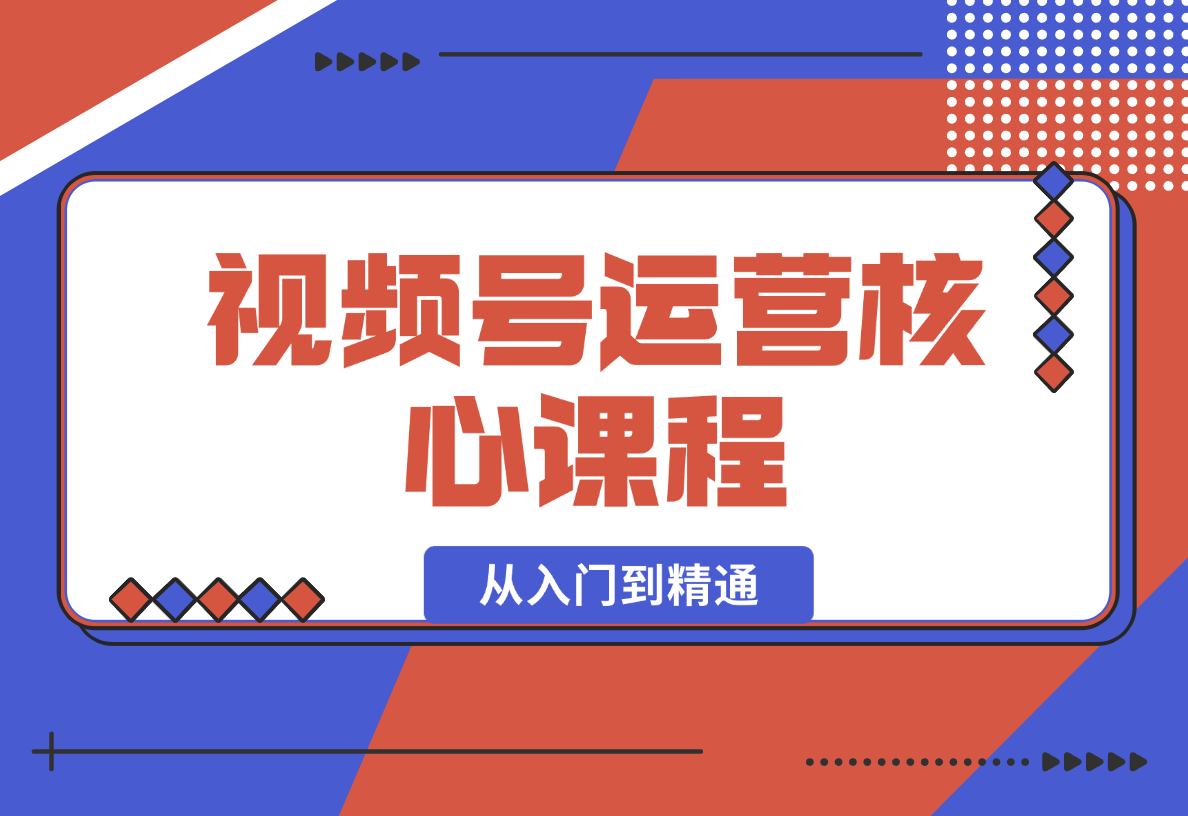 【2024.12.30】视频号运营核心课程，从入门到精通，深度讲解推流算法与排品实操玩-星月项目网