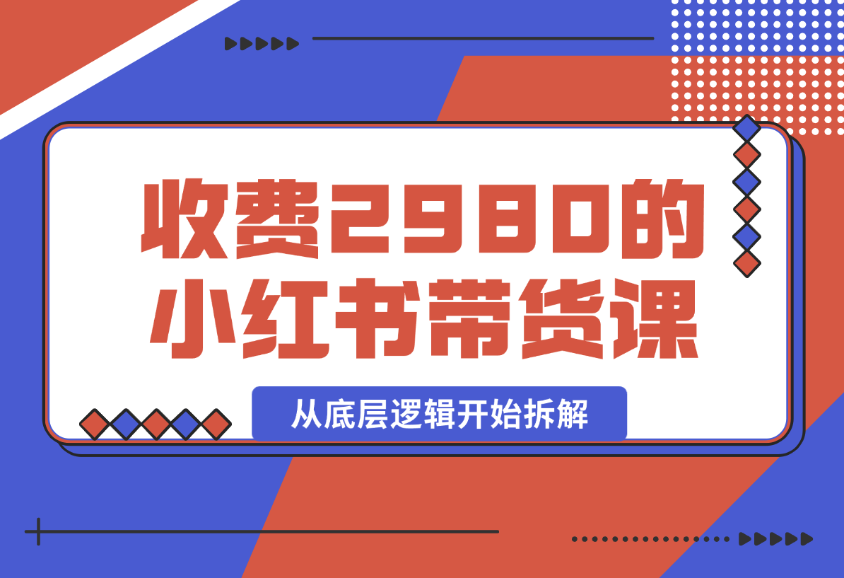 【2024.12.30】收费2980的小红书带货课程，从底层逻辑开始拆解小红书带货 附带陪跑项目课件-星月项目网