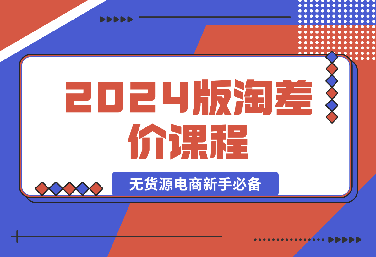 【2024.12.31】2024版淘差价课程，无货源电商新手必备，开店、选品、运营、推广全攻略-星月项目网