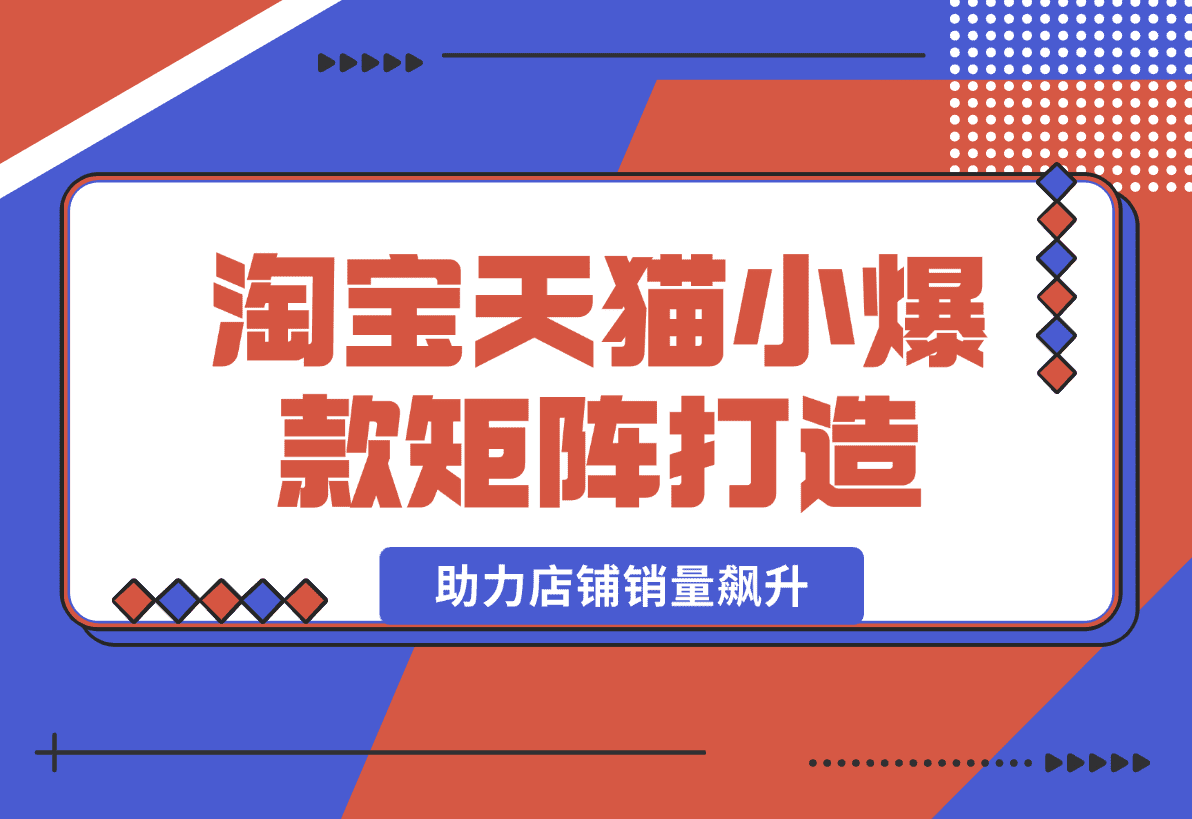 【2025.1.1】淘宝天猫小爆款矩阵打造：涵盖蓝海词布局、选品等，助力店铺销量飙升-星月项目网