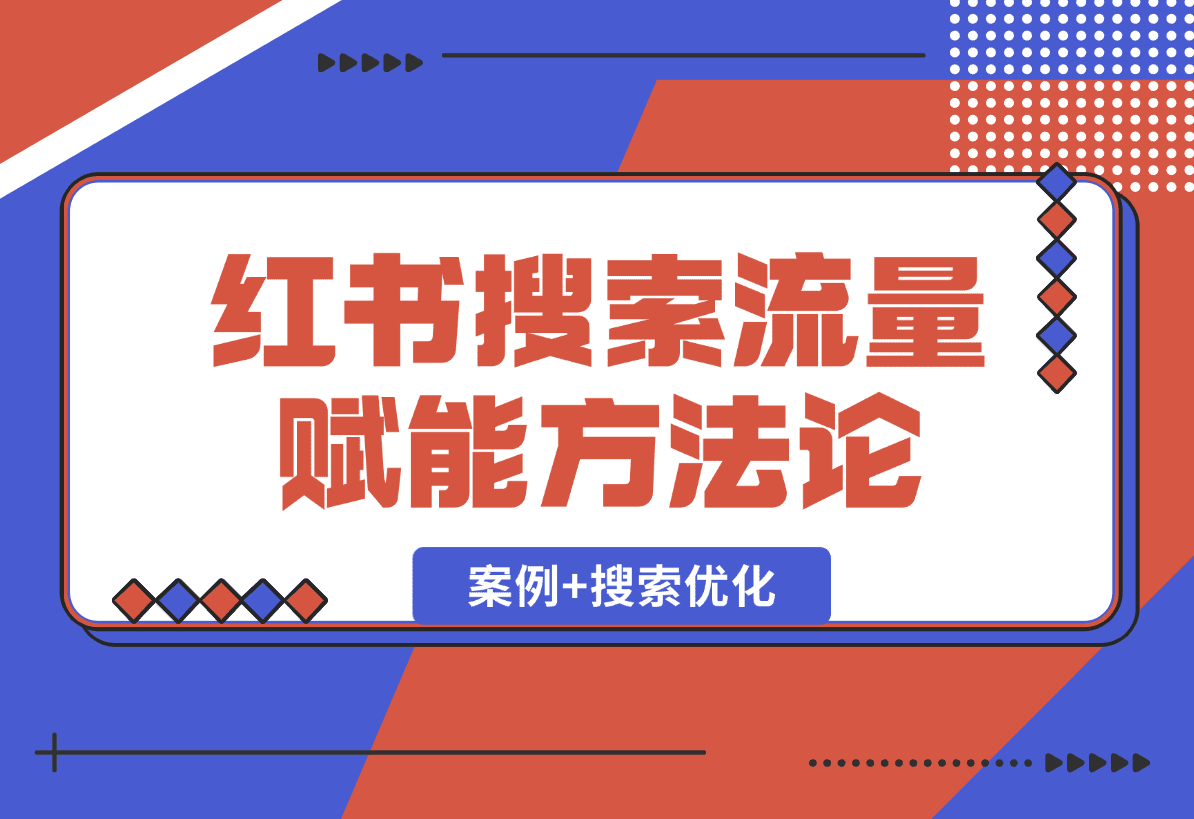 【2025.1.2】小红书搜索流量业务赋能方法论，案例+搜索优化经验分享-星月项目网