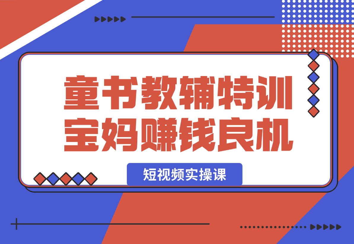 【2025.1.3】童书教辅特训营，宝妈赚钱良机，短视频实操课，提升转化率，打造爆款账号-星月项目网