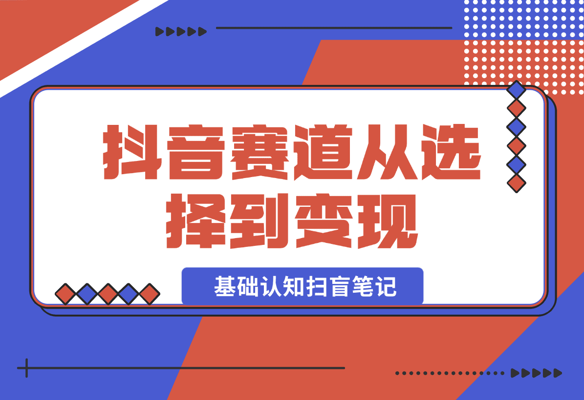 【2025.1.3】抖音赛道从选择到变现 基础认知扫盲笔记，全文8300字-星月项目网