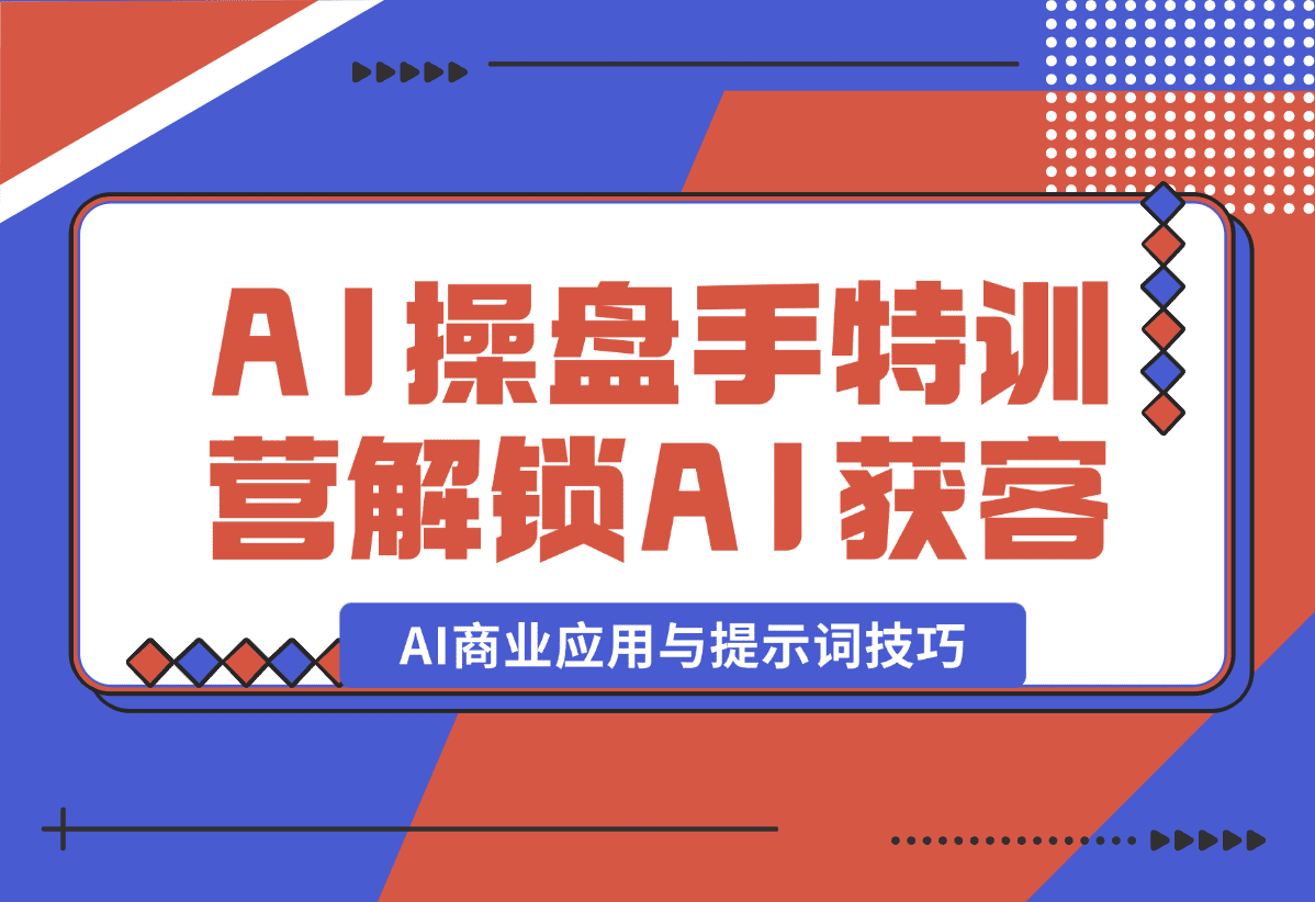【2025.1.5】AI-操盘手特训营，解锁AI获客新模式，全面掌握AI商业应用与提示词技巧-星月项目网