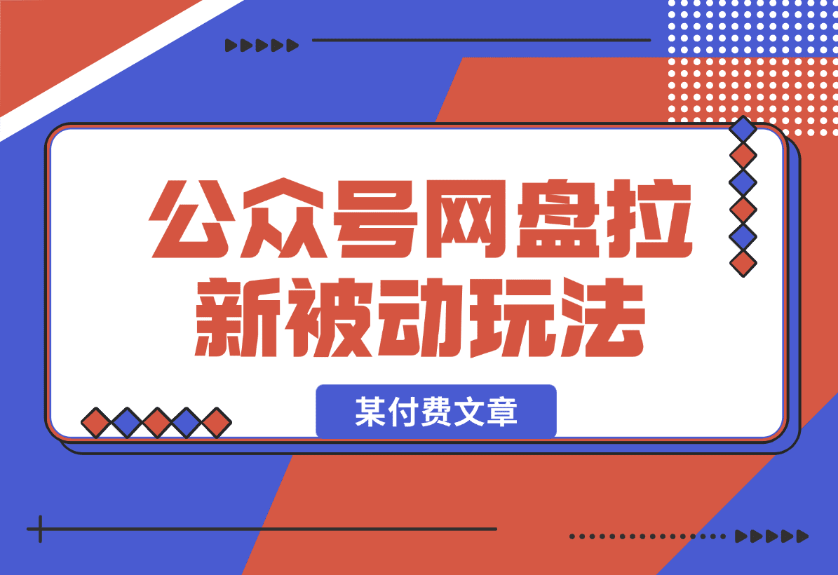 【2025.1.5】公众号网盘拉新被动流量玩法，某付费文章-星月项目网