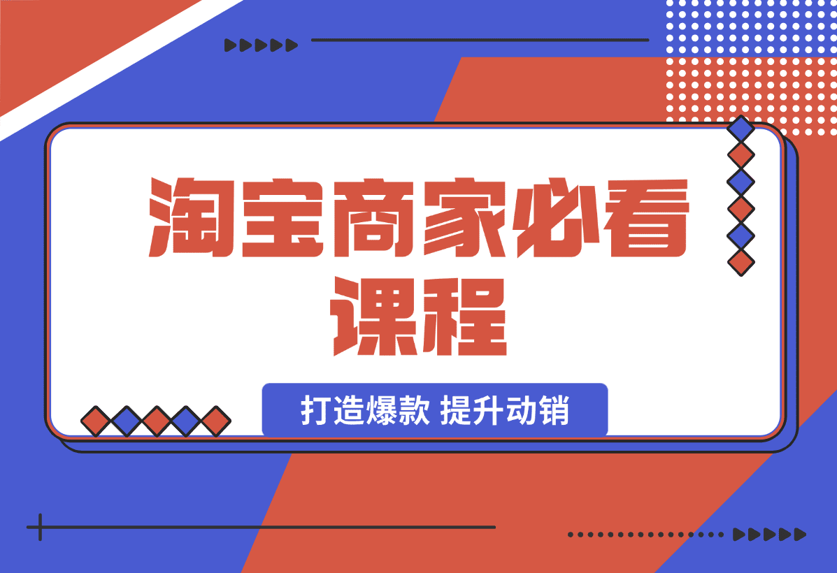 【2025.1.7】淘宝商家必看课程，涵盖搜索推荐万相台，助力商家打造爆款，提升动销-星月项目网