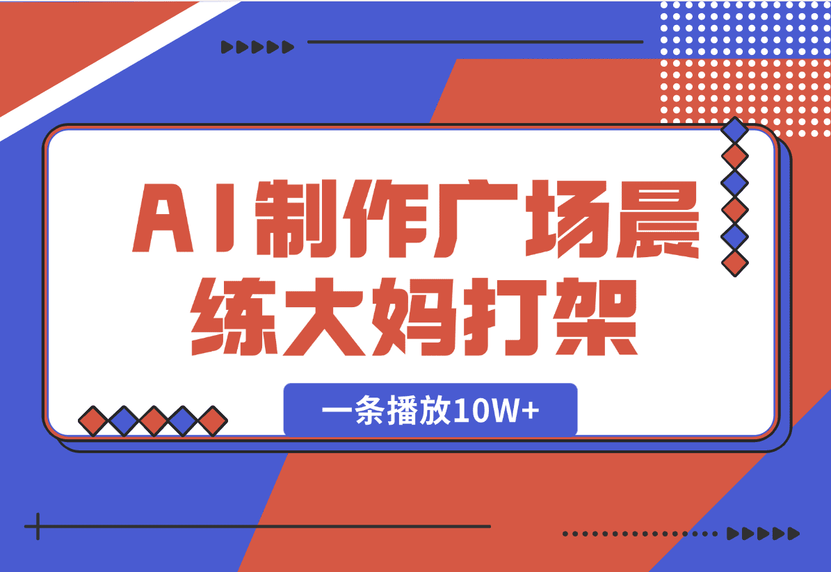 【2025.1.7】AI制作广场晨练大妈打架，一条播放10W+，单日变现多张【揭秘】-星月项目网