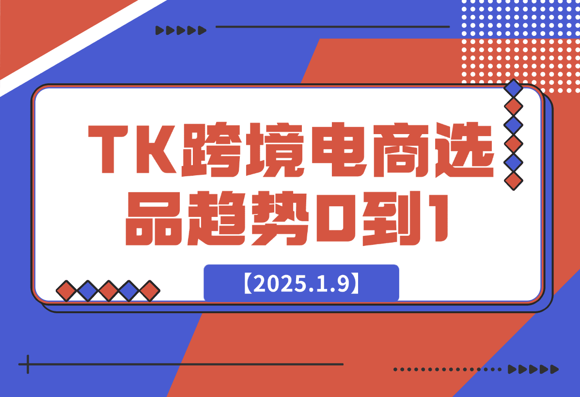 【2025.1.9】2025TK跨境电商选品趋势0到1店铺搭建最全实操讲解，轻松在家把货卖出国-星月项目网