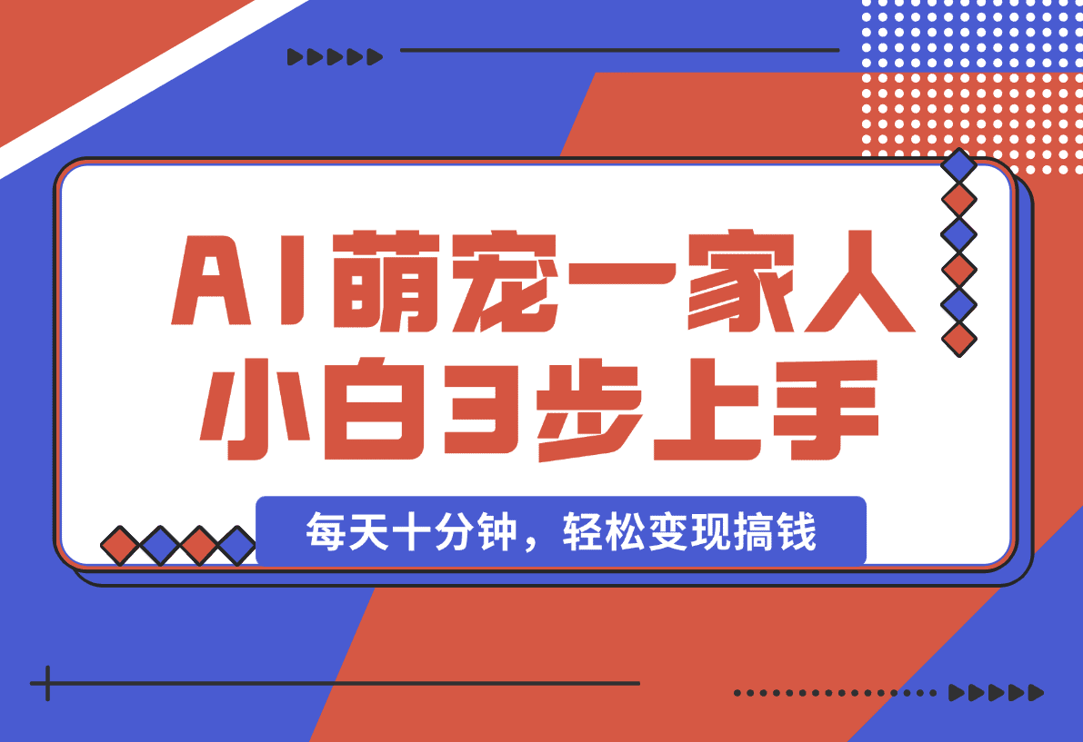 【2025.1.11】AI+萌宠一家人，小白3步上手，爆款率80%，每天十分钟，轻松变现搞钱-星月项目网