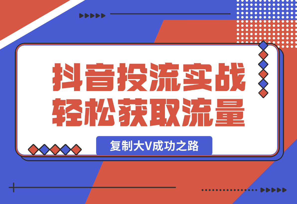 【2025.1.13】抖音投流实战课，轻松获取流量，精准出价，复制大V成功之路，实现变现翻倍-星月项目网